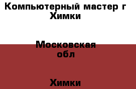 Компьютерный мастер г.Химки - Московская обл., Химки г. Электро-Техника » Услуги   